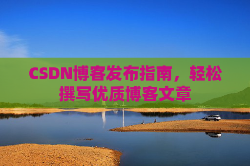 CSDN博客发布指南，轻松撰写优质博客文章